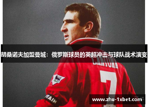 胡桑诺夫加盟曼城：俄罗斯球员的英超冲击与球队战术演变