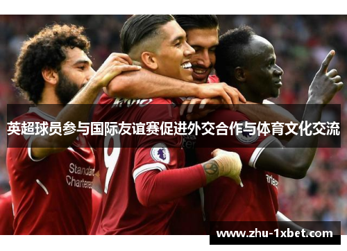 英超球员参与国际友谊赛促进外交合作与体育文化交流