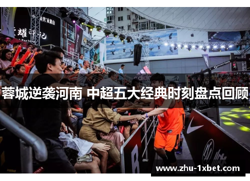 蓉城逆袭河南 中超五大经典时刻盘点回顾