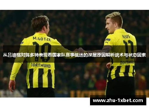 从吕迪格对阵多特表现看国家队赛事低迷的深层原因解析战术与状态因素