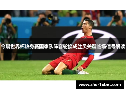 今晨世界杯热身赛国家队阵容轮换成胜负关键临场信号解读