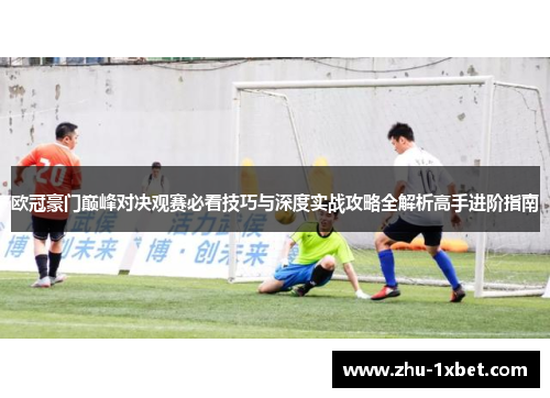 欧冠豪门巅峰对决观赛必看技巧与深度实战攻略全解析高手进阶指南
