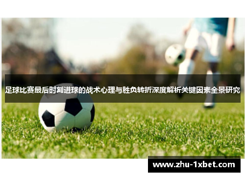 足球比赛最后时刻进球的战术心理与胜负转折深度解析关键因素全景研究