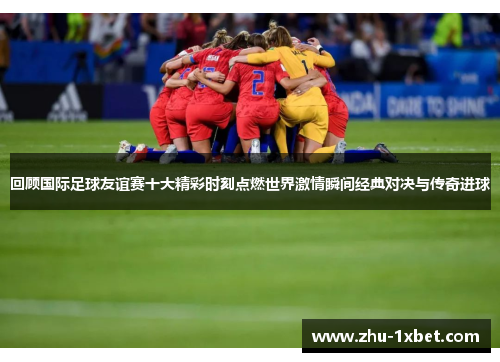 回顾国际足球友谊赛十大精彩时刻点燃世界激情瞬间经典对决与传奇进球