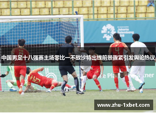 中国男足十八强赛主场零比一不敌沙特出线前景骤紧引发舆论热议
