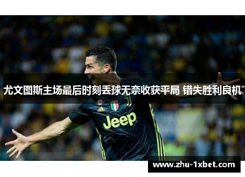 尤文图斯主场最后时刻丢球无奈收获平局 错失胜利良机 尤文图斯主场最后时刻丢球无奈收获平局 错失胜利良机