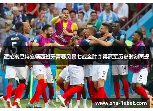 德拉富恩特率领西班牙青春风暴七战全胜夺得冠军历史时刻再现 德拉富恩特率领西班牙青春风暴七战全胜夺得冠军历史时刻再现