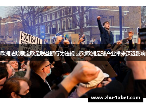 欧洲法院裁定欧足联垄断行为违规 或对欧洲足球产业带来深远影响 欧洲法院裁定欧足联垄断行为违规 或对欧洲足球产业带来深远影响