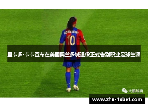 里卡多·卡卡宣布在美国奥兰多城退役正式告别职业足球生涯 里卡多·卡卡宣布在美国奥兰多城退役正式告别职业足球生涯