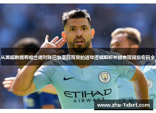 从英超数据看哈兰德对阵巴黎圣日耳曼的进攻逻辑解析关键表现背后密码全