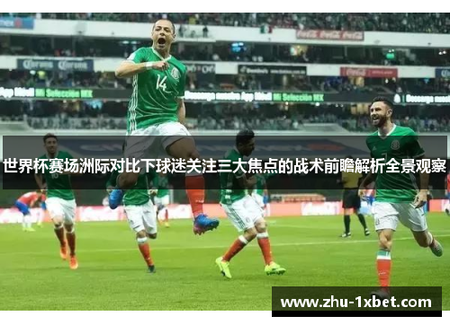 世界杯赛场洲际对比下球迷关注三大焦点的战术前瞻解析全景观察