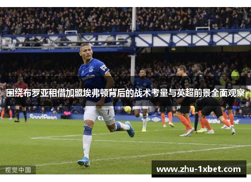 围绕布罗亚租借加盟埃弗顿背后的战术考量与英超前景全面观察