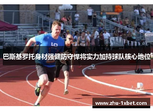 巴斯基罗托身材强健防守悍将实力加持球队核心地位