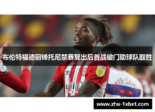 布伦特福德前锋托尼禁赛复出后首战破门助球队取胜